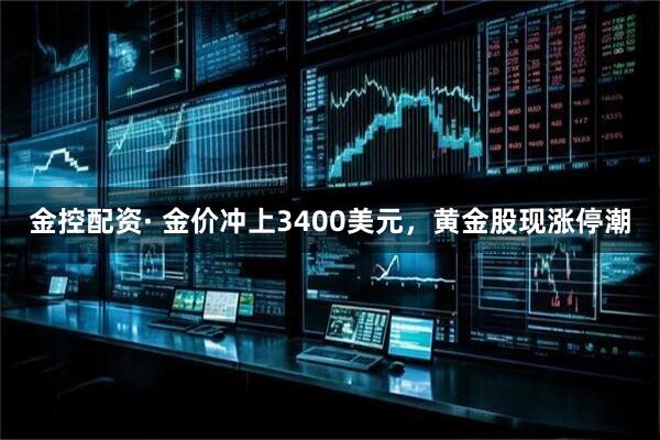 金控配资· 金价冲上3400美元，黄金股现涨停潮