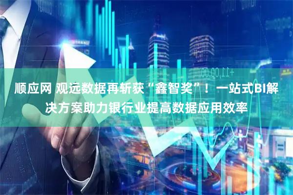 顺应网 观远数据再斩获“鑫智奖”！一站式BI解决方案助力银行业提高数据应用效率