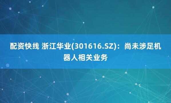 配资快线 浙江华业(301616.SZ)：尚未涉足机器人相关业务