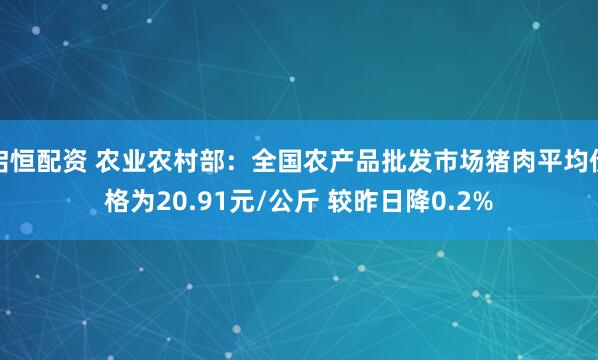 启恒配资 农业农村部：全国农产品批发市场猪肉平均价格为20.91元/公斤 较昨日降0.2%