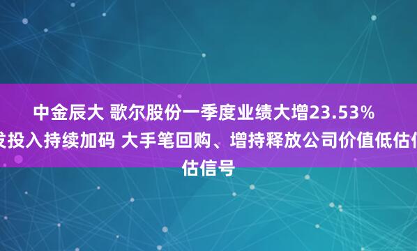 中金辰大 歌尔股份一季度业绩大增23.53%  研发投入持续加码 大手笔回购、增持释放公司价值低估信号