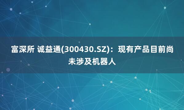 富深所 诚益通(300430.SZ)：现有产品目前尚未涉及机器人