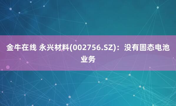 金牛在线 永兴材料(002756.SZ)：没有固态电池业务