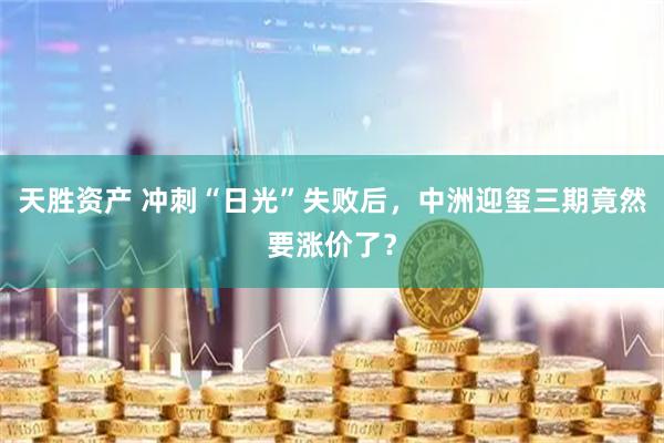 天胜资产 冲刺“日光”失败后，中洲迎玺三期竟然要涨价了？
