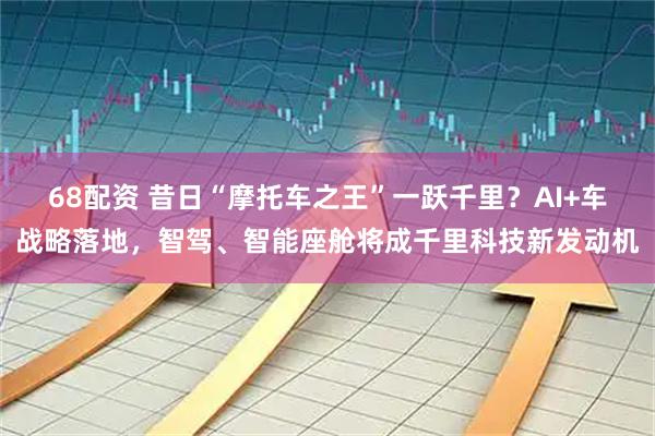 68配资 昔日“摩托车之王”一跃千里？AI+车战略落地，智驾、智能座舱将成千里科技新发动机