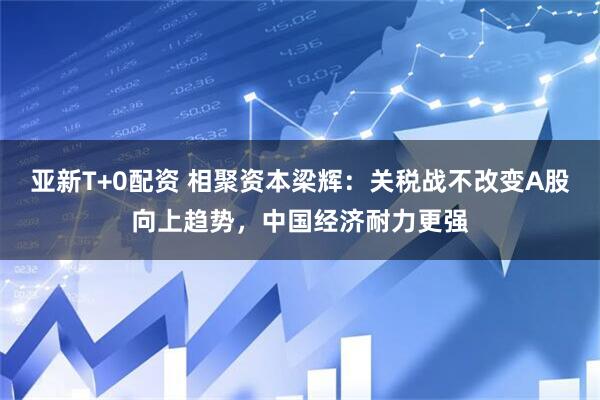 亚新T+0配资 相聚资本梁辉：关税战不改变A股向上趋势，中国经济耐力更强