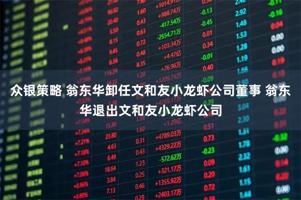 众银策略 翁东华卸任文和友小龙虾公司董事 翁东华退出文和友小龙虾公司