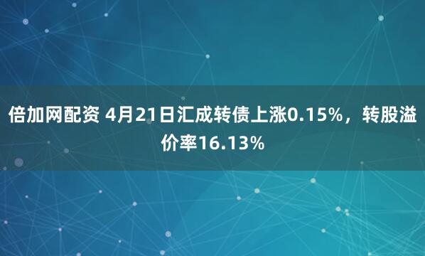 倍加网配资 4月21日汇成转债上涨0.15%，转股溢价率16.13%