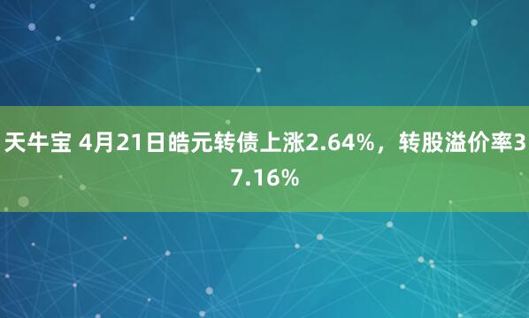 天牛宝 4月21日皓元转债上涨2.64%，转股溢价率37.16%