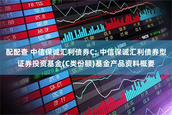 配配查 中信保诚汇利债券C: 中信保诚汇利债券型证券投资基金(C类份额)基金产品资料概要