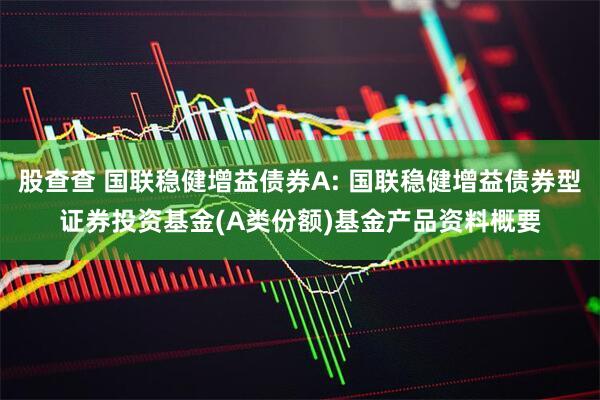 股查查 国联稳健增益债券A: 国联稳健增益债券型证券投资基金(A类份额)基金产品资料概要