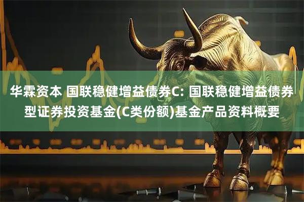 华霖资本 国联稳健增益债券C: 国联稳健增益债券型证券投资基金(C类份额)基金产品资料概要