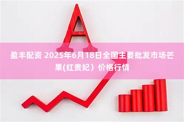 盈丰配资 2025年6月18日全国主要批发市场芒果(红贵妃）价格行情
