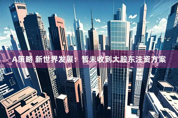 A策略 新世界发展：暂未收到大股东注资方案