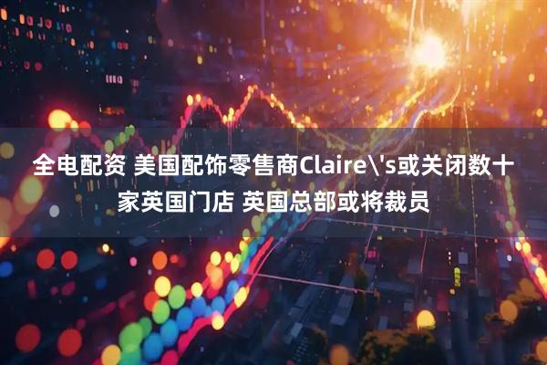 全电配资 美国配饰零售商Claire's或关闭数十家英国门店 英国总部或将裁员