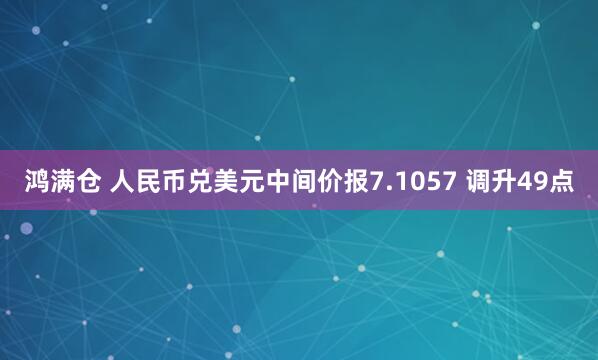 鸿满仓 人民币兑美元中间价报7.1057 调升49点