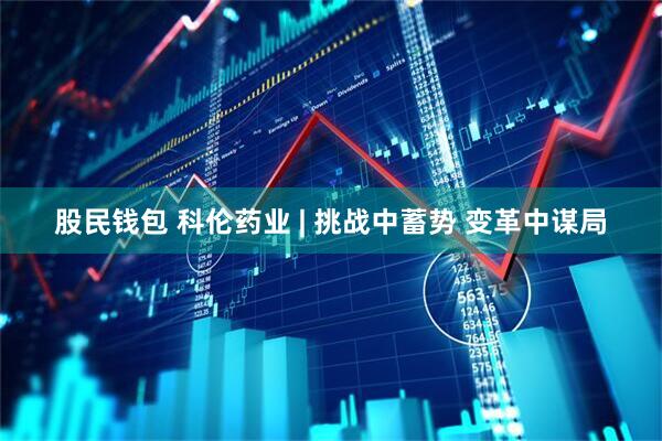 股民钱包 科伦药业 | 挑战中蓄势 变革中谋局