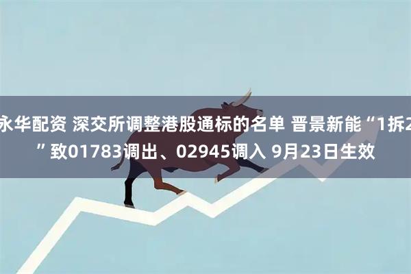 永华配资 深交所调整港股通标的名单 晋景新能“1拆2”致01783调出、02945调入 9月23日生效
