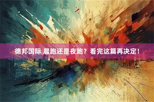 德邦国际 晨跑还是夜跑？看完这篇再决定！