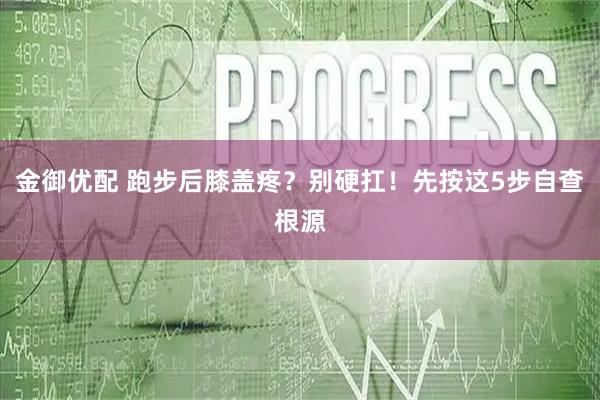 金御优配 跑步后膝盖疼？别硬扛！先按这5步自查根源