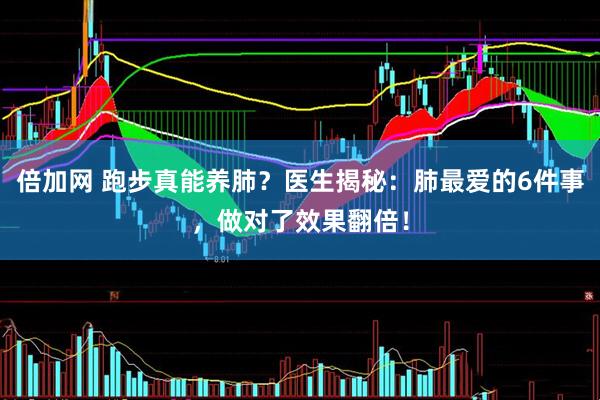 倍加网 跑步真能养肺？医生揭秘：肺最爱的6件事，做对了效果翻倍！
