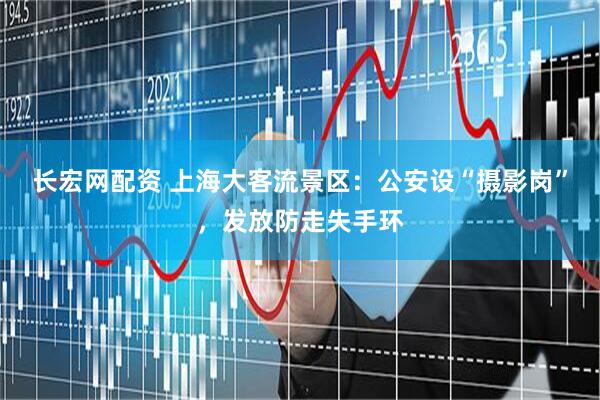 长宏网配资 上海大客流景区：公安设“摄影岗”，发放防走失手环
