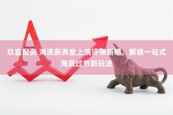 玖富配资 海派新弄堂上演评弹新唱，解锁一站式海派过节新玩法