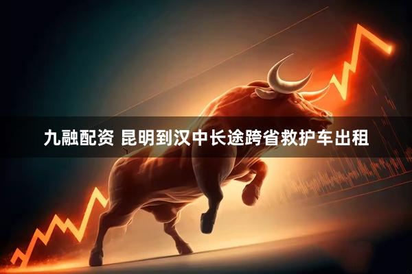 九融配资 昆明到汉中长途跨省救护车出租
