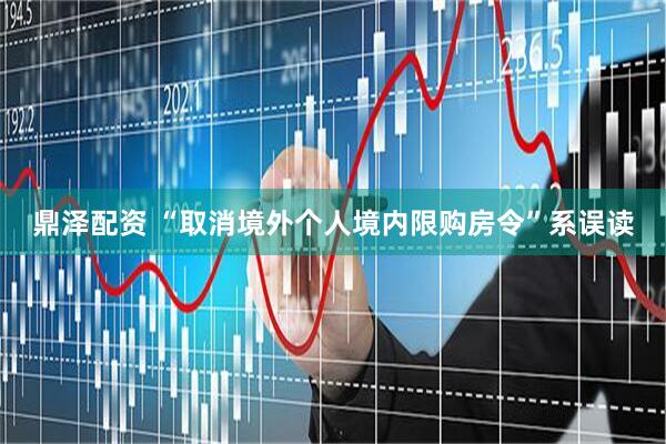 鼎泽配资 “取消境外个人境内限购房令”系误读