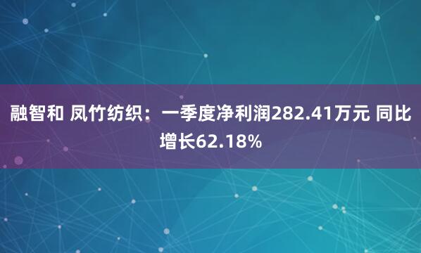 融智和 凤竹纺织：一季度净利润282.41万元 同比增长62.18%