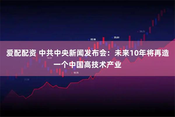 爱配配资 中共中央新闻发布会：未来10年将再造一个中国高技术产业