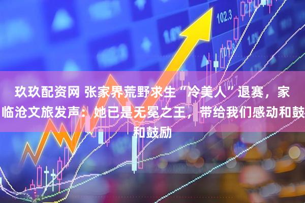 玖玖配资网 张家界荒野求生“冷美人”退赛，家乡临沧文旅发声：她已是无冕之王，带给我们感动和鼓励