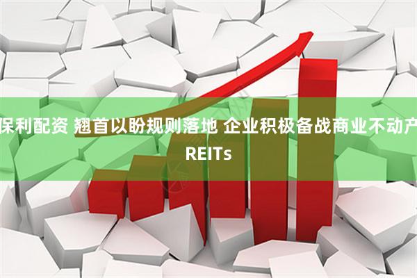 保利配资 翘首以盼规则落地 企业积极备战商业不动产REITs