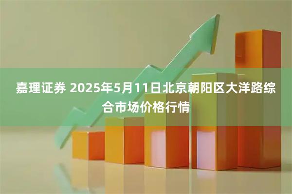 嘉理证券 2025年5月11日北京朝阳区大洋路综合市场价格行情