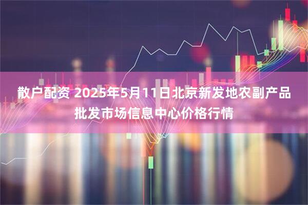 散户配资 2025年5月11日北京新发地农副产品批发市场信息中心价格行情