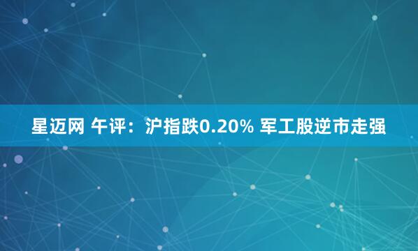星迈网 午评：沪指跌0.20% 军工股逆市走强