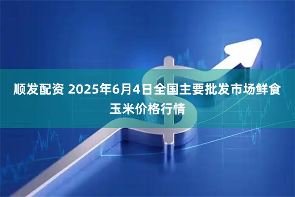 顺发配资 2025年6月4日全国主要批发市场鲜食玉米价格行情