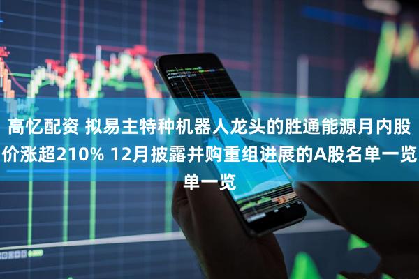 高忆配资 拟易主特种机器人龙头的胜通能源月内股价涨超210% 12月披露并购重组进展的A股名单一览