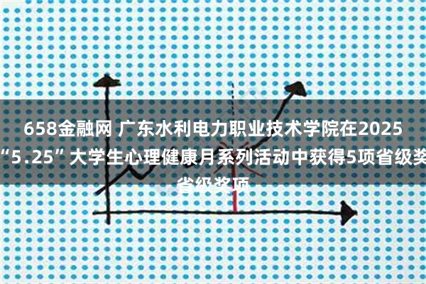 658金融网 广东水利电力职业技术学院在2025年“5﹒25”大学生心理健康月系列活动中获得5项省级奖项