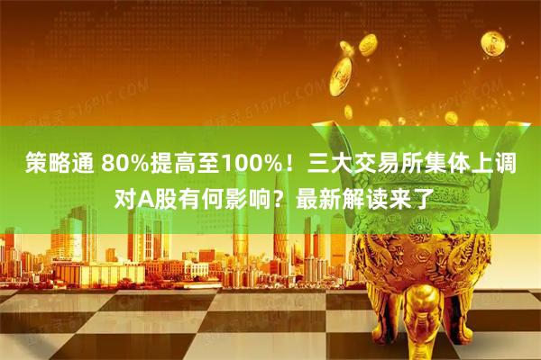 策略通 80%提高至100%！三大交易所集体上调 对A股有何影响？最新解读来了