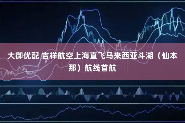 大御优配 吉祥航空上海直飞马来西亚斗湖（仙本那）航线首航