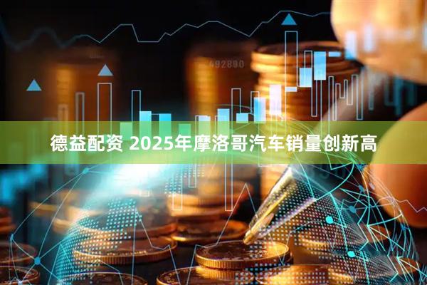 德益配资 2025年摩洛哥汽车销量创新高