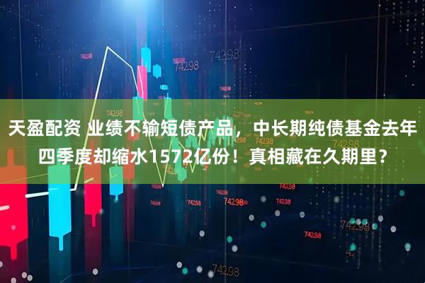 天盈配资 业绩不输短债产品，中长期纯债基金去年四季度却缩水1572亿份！真相藏在久期里？
