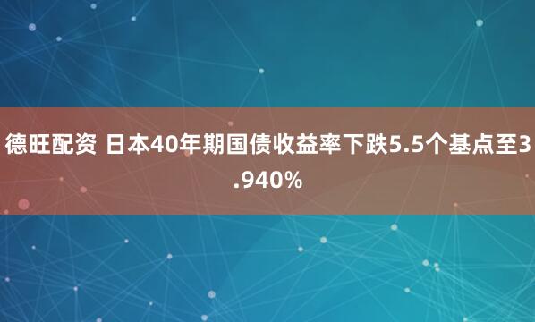 德旺配资 日本40年期国债收益率下跌5.5个基点至3.940%