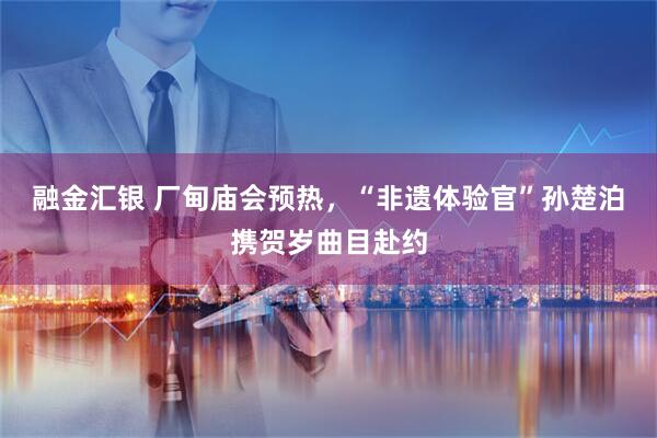 融金汇银 厂甸庙会预热，“非遗体验官”孙楚泊携贺岁曲目赴约