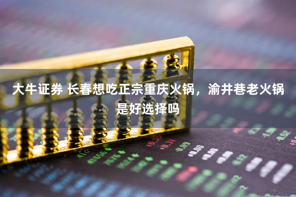 大牛证券 长春想吃正宗重庆火锅，渝井巷老火锅是好选择吗