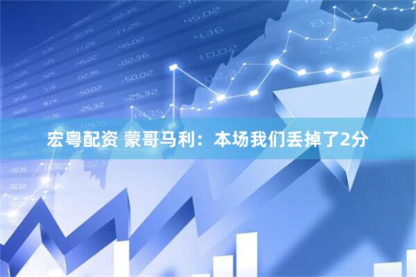 宏粤配资 蒙哥马利：本场我们丢掉了2分