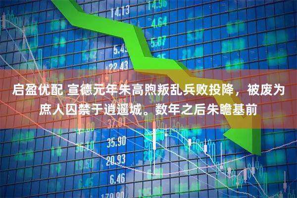 启盈优配 宣德元年朱高煦叛乱兵败投降，被废为庶人囚禁于逍遥城。数年之后朱瞻基前