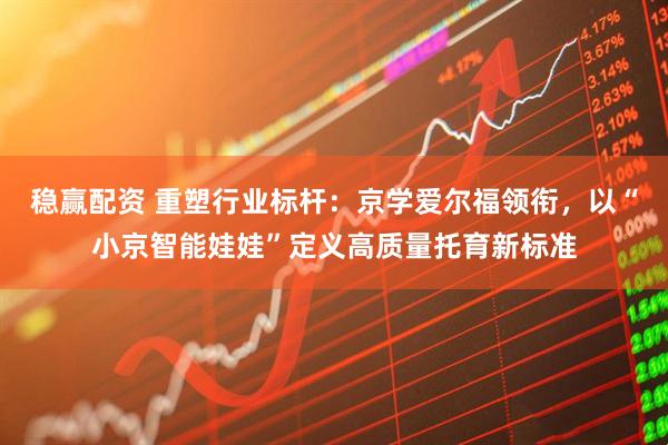 稳赢配资 重塑行业标杆：京学爱尔福领衔，以“小京智能娃娃”定义高质量托育新标准
