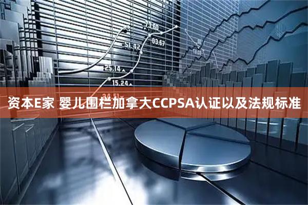 资本E家 婴儿围栏加拿大CCPSA认证以及法规标准